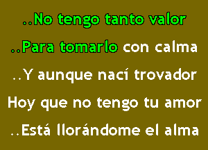 ..No tengo tanto valor
..Para tomarlo con calma
..Y aunque naci trovador
Hoy que no tengo tu amor

..ESt3 llon'imdome el alma