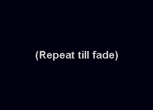 (Repeat till fade)