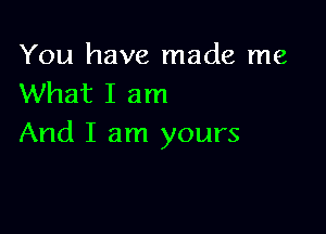 You have made me
What I am

And I am yours