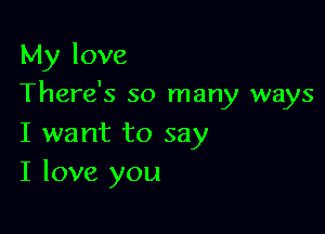 My love
There's so many ways

I want to say
I love you