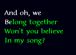 And oh, we
Belong together

Won't you believe
In my song?