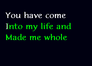 You have come
Into my life and

Made me whole