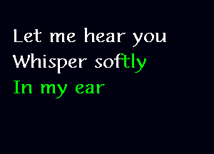 Let me hear you
Whisper softly

In my ear