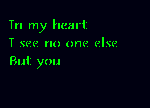 In my heart
I see no one else

But you