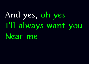 And yes, oh yes
I'll always want you

Near me