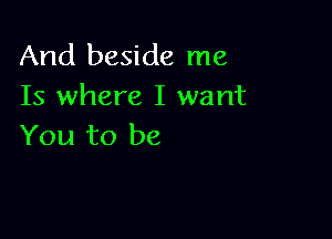 And beside me
Is where I want

You to be