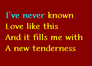 I've never known
Love like this

And it fills me with
A new tenderness