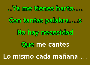 ..Ya me tienes harto....
Con tantas palabra....s
No hay necesidad
Que me cantes

Lo mismo cada mariana....