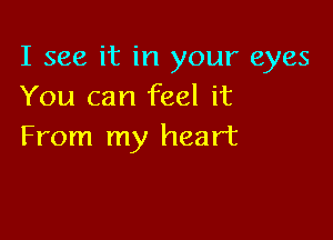 I see it in your eyes
You can feel it

From my heart