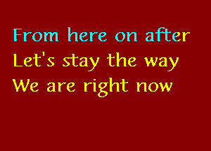 From here on after
Let's stay the way

We are right now