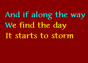 And if along the way
We Find the day

It starts to storm