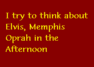 I try to think about
Elvis, Memphis

Oprah in the
Afternoon