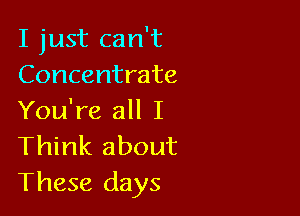 I just can't
Concentrate

You're all I
Think about

These days