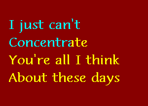 I just can't
Concentrate

You're all I think
About these days