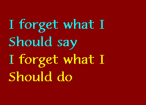 I forget what I
Should say

I forget what I
Should do