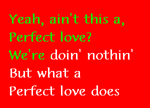 Yeah, ain't this a,
Perfect love?

We're doin' nothin'
But what a
Perfect love does