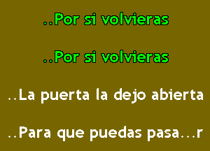 ..Por si volvieras
..Por si volvieras
..La puerta la dejo abierta

..Para que puedas pasa...r