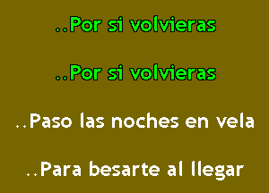 ..Por si volvieras
..Por si volvieras

..Paso las noches en vela

..Para besarte al llegar