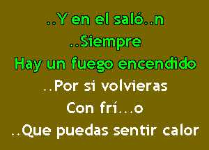 ..Yen el sald..n
..Siempre
Hay un fuego encendido

..Por si volvieras
Con fri...o
..Que puedas sentir calor