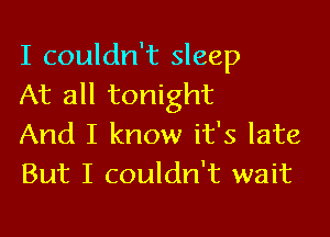 I couldn't sleep
At all tonight

And I know it's late
But I couldn't wait