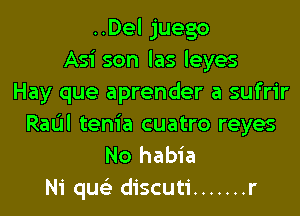 ..Del juego
Asi son las leyes
Hay que aprender a sufrir
RaIJI tenia cuatro reyes
No habia
Ni qus'z discuti ....... r