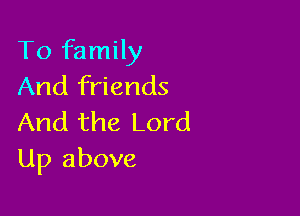 To family
And friends

And the Lord
Up above