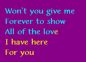 Won't you give me
Forever to show

All of the love
I have here
For you