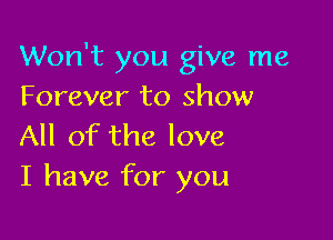 Won't you give me
Forever to show

All of the love
I have for you