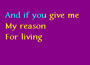 And if you give me
My reason

For living