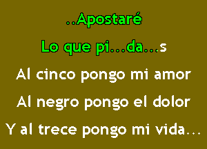 ..Apostart-i-
Lo que pi...da...s
Al cinco pongo mi amor

Al negro pongo el dolor

Y al trece pongo mi Vida...