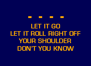 LET IT GO
LET IT ROLL RIGHT OFF
YOUR SHOULDER

DON'T YOU KNOW