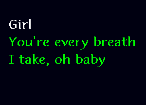 Girl
You're every breath

I take, oh baby