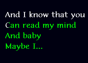 And I know that you
Can read my mind

And baby
Maybe I...