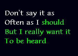 Don't say it as
Often as I should

But I really want it
To be heard