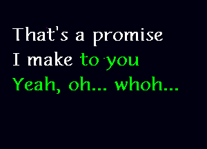 That's a promise
I make to-you

Yeah, oh... whoh...
