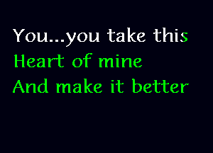 You...you take this
Heart of mine

And make it better