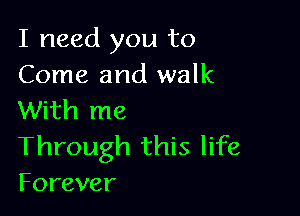 I need you to
Come and walk

With me
Through this life
Forever