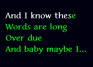 And I know these
Words are long

Over due
And baby maybe I...