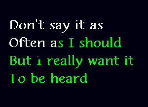 Don't say it as
Often as I should

But '1 really want it
To be heard