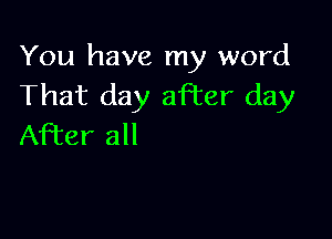 You have my word
That day after day

After all