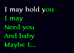 I may hold you
I may

Need you
And baby
Maybe I...