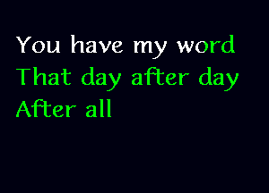 You have my word
That day after day

After all