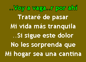 ..Voy a vaga..r por ahi
Tratare'z de pasar
Mi Vida ITIE'IS tranquila
..Si sigue este dolor
No les sorprenda que
Mi hogar sea una cantina