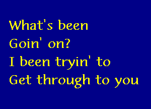 What's been
Goin' on?

I been tryin' to
Get through to you