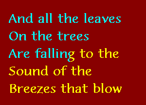 And all the leaves
On the trees

Are falling to the
Sound of the
Breezes that blow