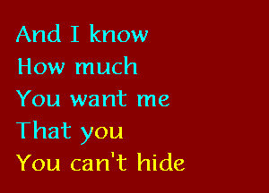 And I know
How much

You want me
That you
You can't hide