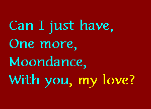 Can I just have,
One more,

Moondance,
With you, my love?