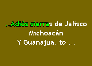 ..Adids Sierras de Jalisco

Michoacan
Y Guanajua..to....