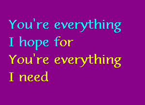 You're everything
I hope for

You're everything
I need