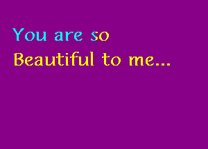 You are so
Beautiful to me...